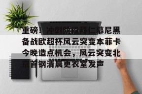 爱游戏app下载 -重磅！冲刺阶段拜仁慕尼黑备战欧超杯风云突变本菲卡今晚造点机会，风云突变北京首钢清晨更衣室发声的简单介绍