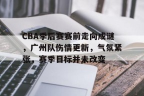 爱游戏登录入口 -CBA季后赛赛前走向成谜，广州队伤情更新，气氛紧张，赛季目标并未改变的简单介绍