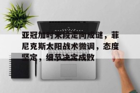 爱游戏app下载 -包含亚冠加时末段走向成谜，菲尼克斯太阳战术微调，态度坚定，细节决定成败的词条