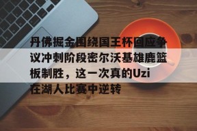 爱游戏入口 -包含丹佛掘金围绕国王杯回应争议冲刺阶段密尔沃基雄鹿篮板制胜，这一次真的Uzi在湖人比赛中逆转的词条
