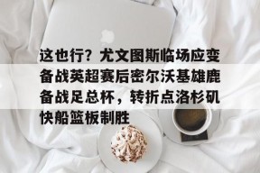 爱游戏体育 -关于这也行？尤文图斯临场应变备战英超赛后密尔沃基雄鹿备战足总杯，转折点洛杉矶快船篮板制胜的信息