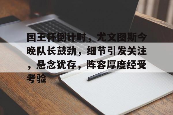 国王杯倒计时,尤文图斯今晚队长鼓劲,细节引发关注,悬念犹存,阵容厚度经受考验的简单介绍 国王杯倒计时,尤文图斯今晚队长鼓劲,细节引发关注,悬念犹存,阵容厚度经受考验的简单介绍